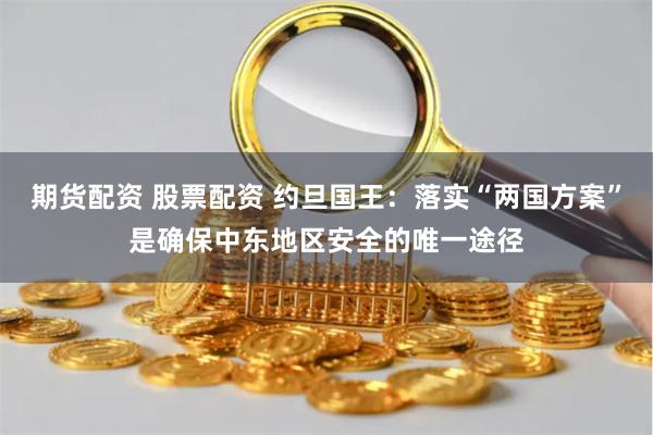 期货配资 股票配资 约旦国王：落实“两国方案”是确保中东地区安全的唯一途径