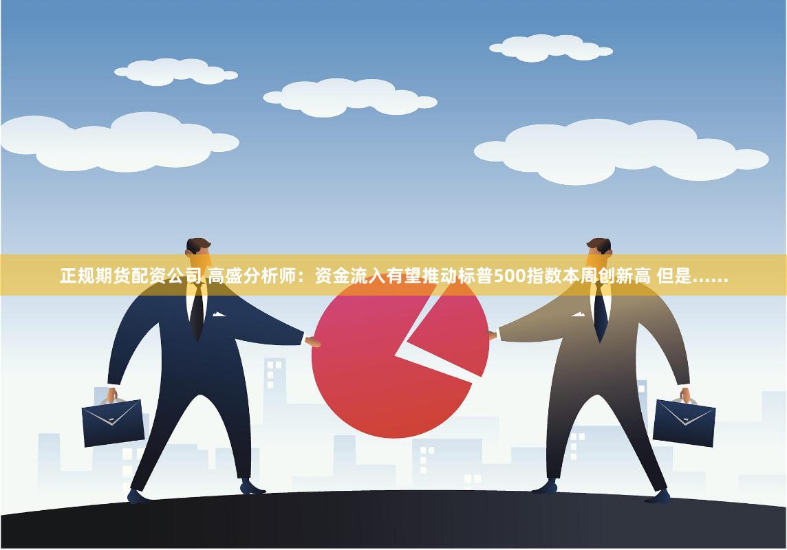 正规期货配资公司 高盛分析师：资金流入有望推动标普500指数本周创新高 但是......