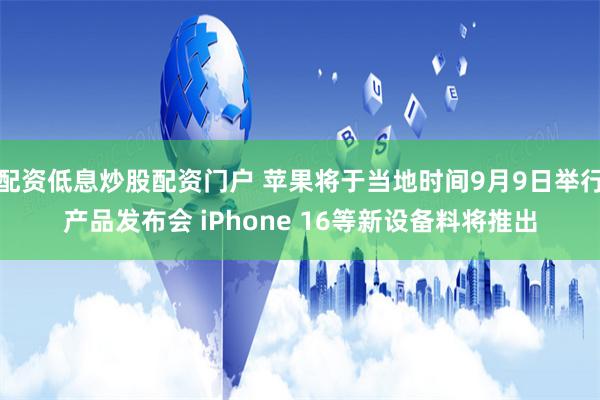 配资低息炒股配资门户 苹果将于当地时间9月9日举行产品发布会 iPhone 16等新设备料将推出