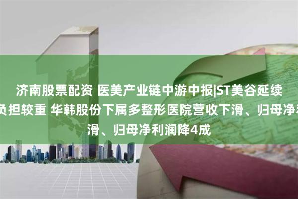 济南股票配资 医美产业链中游中报|ST美谷延续亏损债务负担较重 华韩股份下属多整形医院营收下滑、归母净利润降4成
