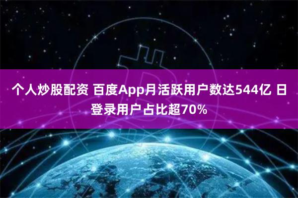 个人炒股配资 百度App月活跃用户数达544亿 日登录用户占比超70%