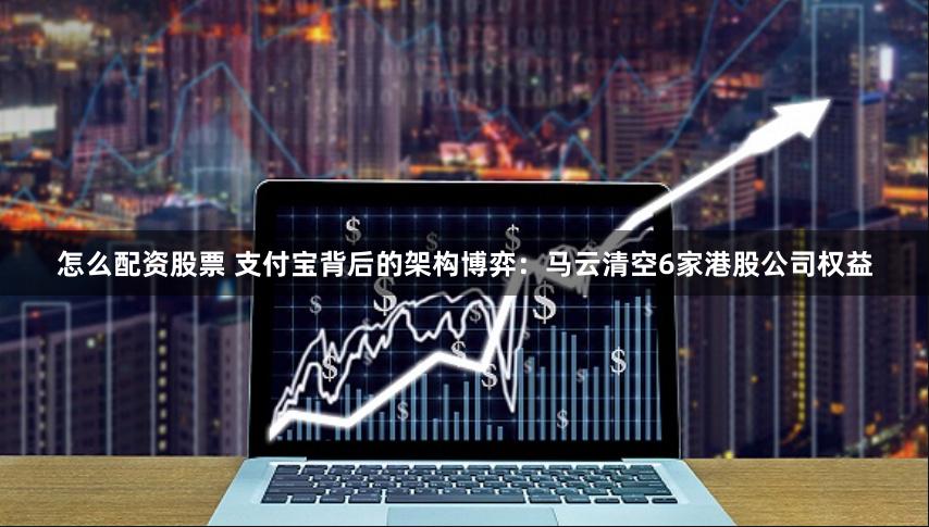 怎么配资股票 支付宝背后的架构博弈：马云清空6家港股公司权益