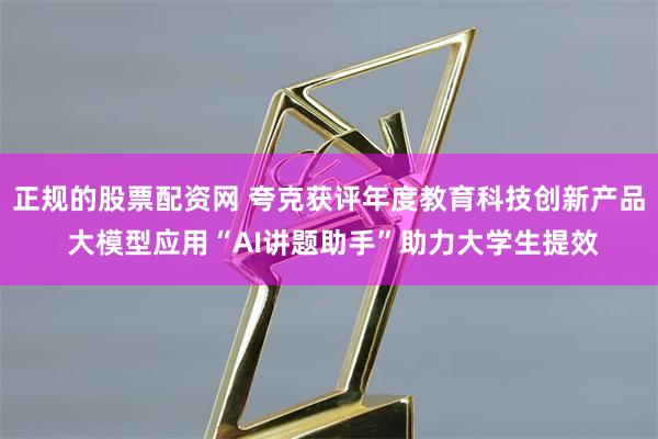 正规的股票配资网 夸克获评年度教育科技创新产品 大模型应用“AI讲题助手”助力大学生提效