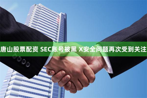 唐山股票配资 SEC账号被黑 X安全问题再次受到关注