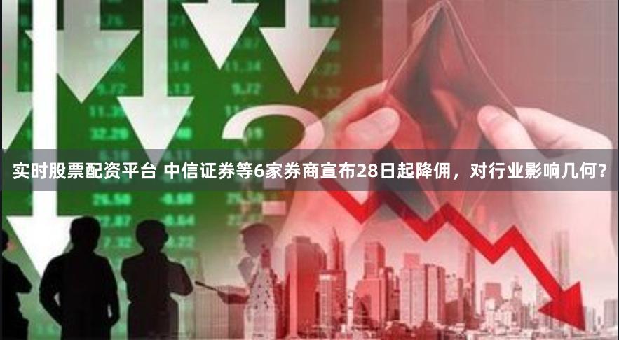 实时股票配资平台 中信证券等6家券商宣布28日起降佣，对行业影响几何？