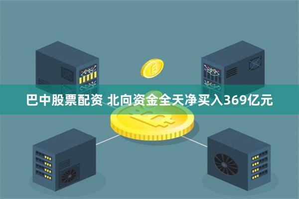 巴中股票配资 北向资金全天净买入369亿元