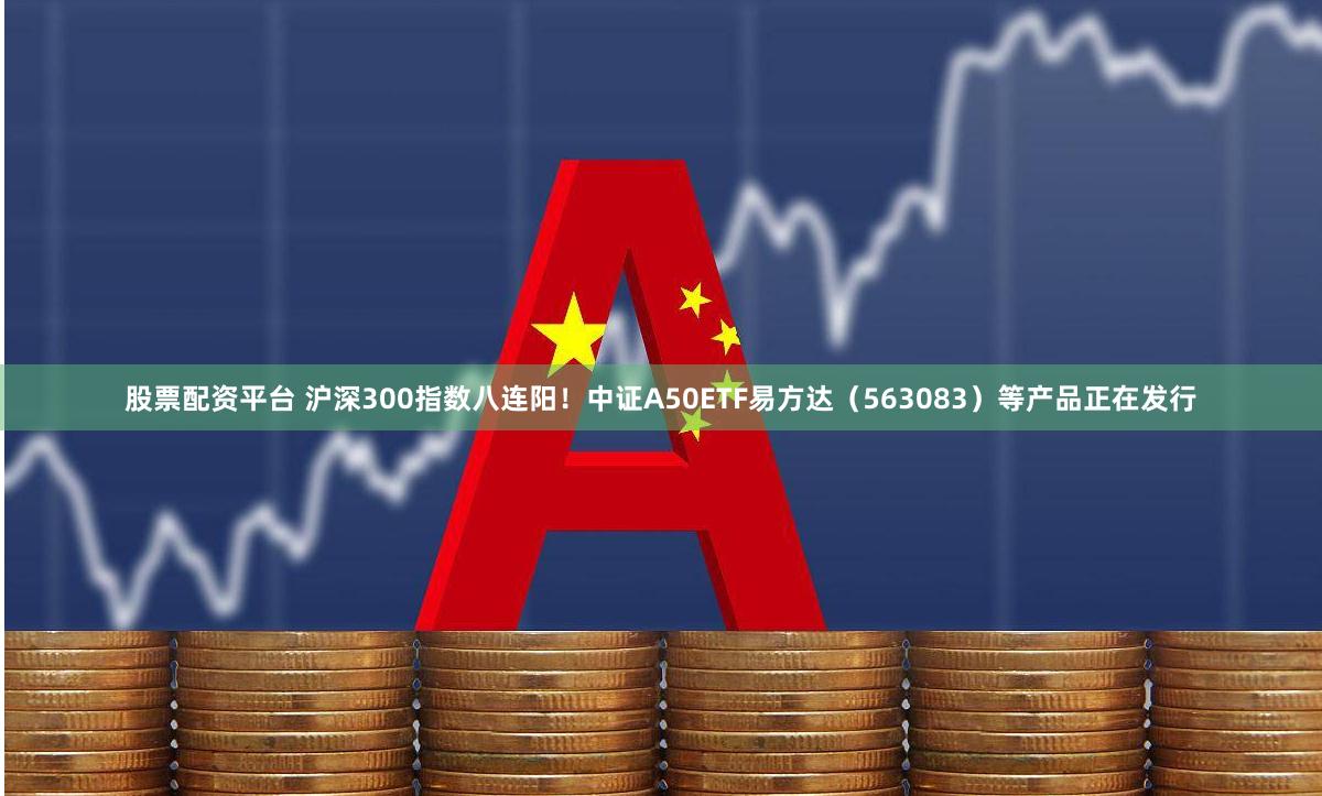 股票配资平台 沪深300指数八连阳！中证A50ETF易方达（563083）等产品正在发行