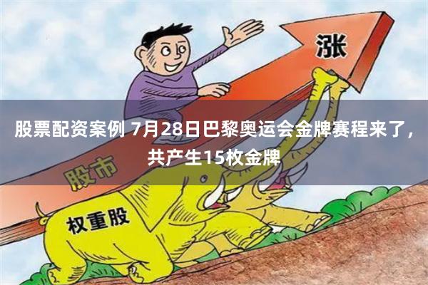 股票配资案例 7月28日巴黎奥运会金牌赛程来了，共产生15枚金牌