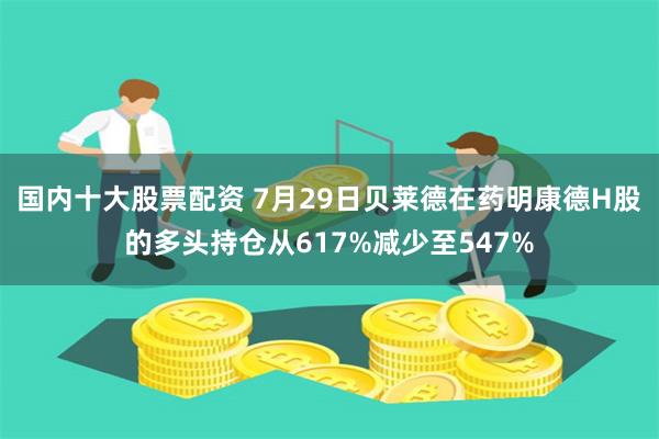 国内十大股票配资 7月29日贝莱德在药明康德H股的多头持仓从617%减少至547%