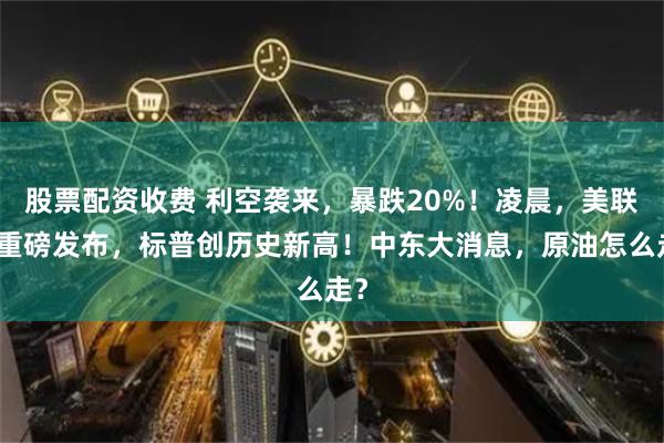 股票配资收费 利空袭来，暴跌20%！凌晨，美联储重磅发布，标普创历史新高！中东大消息，原油怎么走？