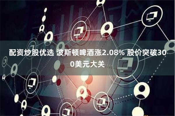 配资炒股优选 波斯顿啤酒涨2.08% 股价突破300美元大关