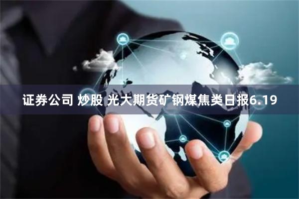 证券公司 炒股 光大期货矿钢煤焦类日报6.19