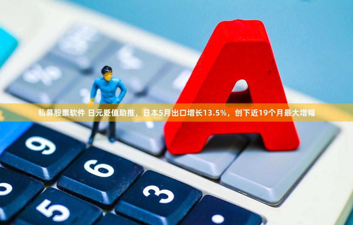 私募股票软件 日元贬值助推，日本5月出口增长13.5%，创下近19个月最大增幅