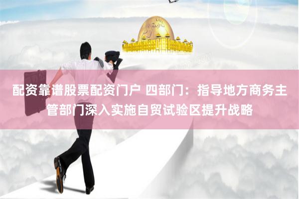 配资靠谱股票配资门户 四部门：指导地方商务主管部门深入实施自贸试验区提升战略