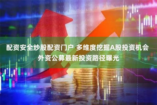 配资安全炒股配资门户 多维度挖掘A股投资机会 外资公募最新投资路径曝光