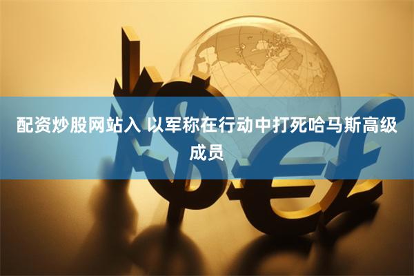 配资炒股网站入 以军称在行动中打死哈马斯高级成员