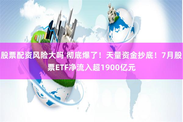 股票配资风险大吗 彻底爆了！天量资金抄底！7月股票ETF净流入超1900亿元