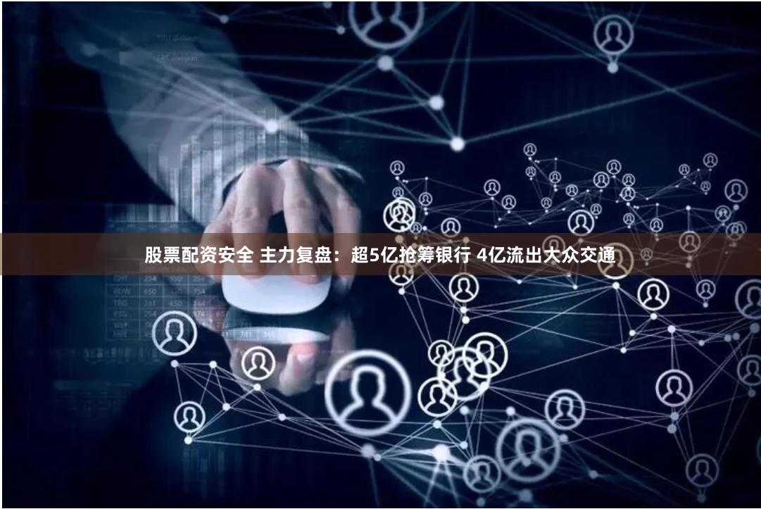 股票配资安全 主力复盘：超5亿抢筹银行 4亿流出大众交通