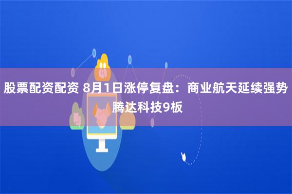 股票配资配资 8月1日涨停复盘：商业航天延续强势 腾达科技9板