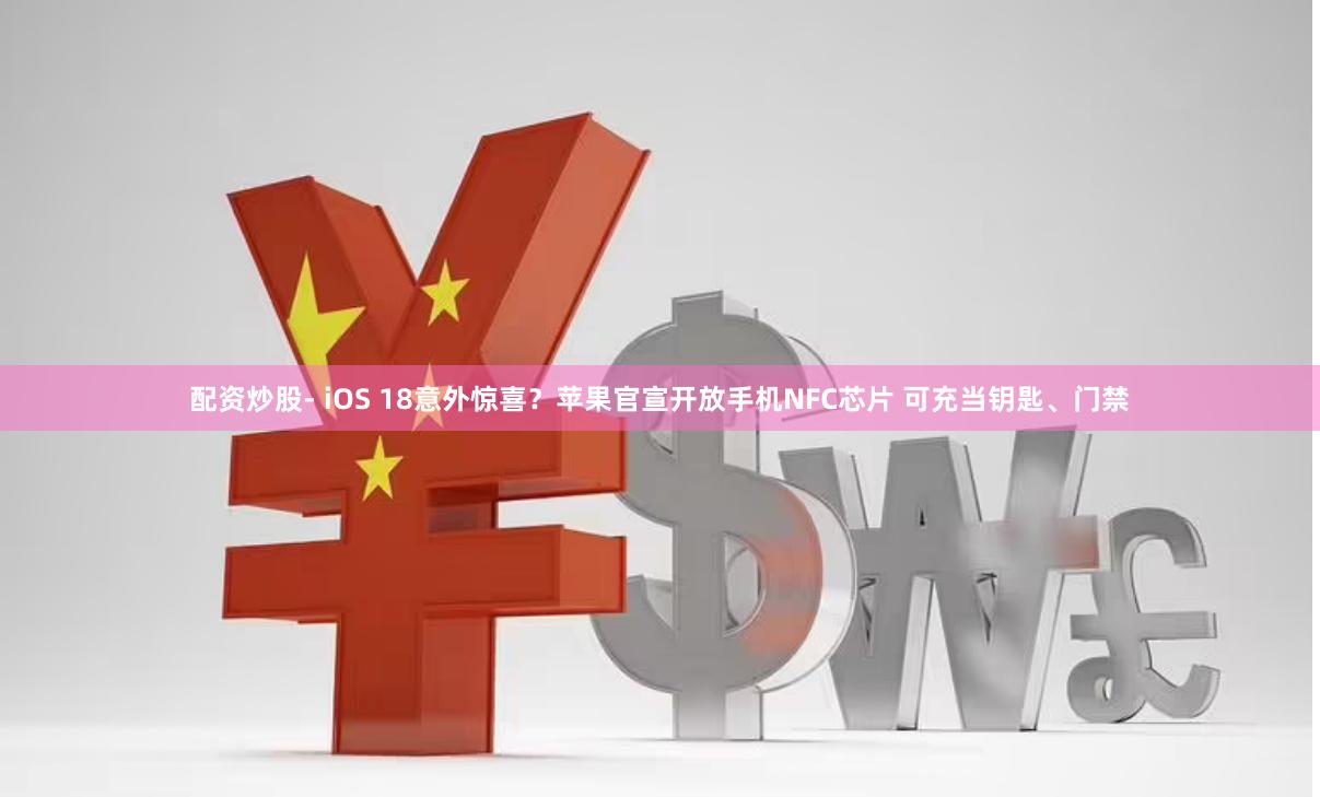 配资炒股- iOS 18意外惊喜？苹果官宣开放手机NFC芯片 可充当钥匙、门禁