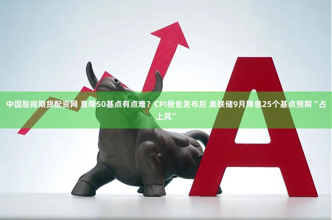 中国股指期货配资网 直降50基点有点难？CPI报告发布后 美联储9月降息25个基点预期“占上风”