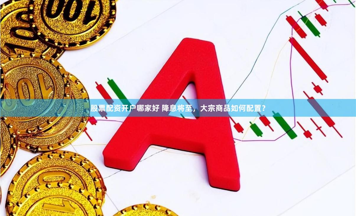 股票配资开户哪家好 降息将至，大宗商品如何配置？