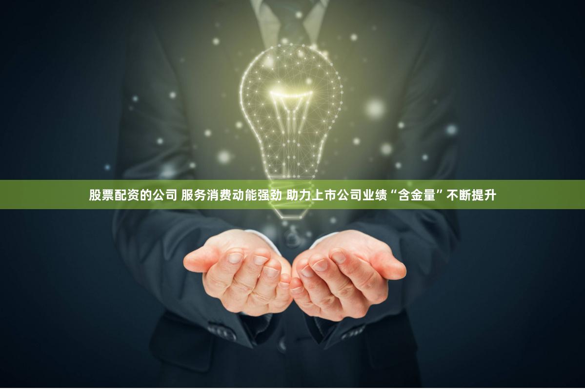 股票配资的公司 服务消费动能强劲 助力上市公司业绩“含金量”不断提升