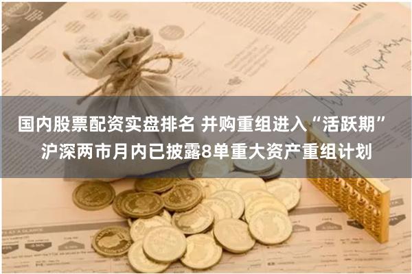 国内股票配资实盘排名 并购重组进入“活跃期” 沪深两市月内已披露8单重大资产重组计划