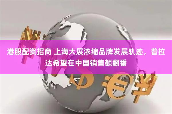港股配资招商 上海大展浓缩品牌发展轨迹，普拉达希望在中国销售额翻番