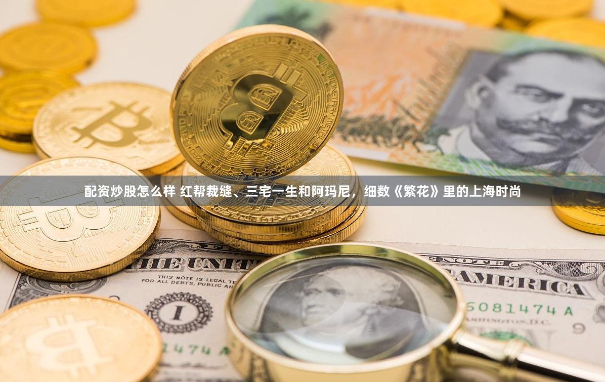 配资炒股怎么样 红帮裁缝、三宅一生和阿玛尼，细数《繁花》里的上海时尚