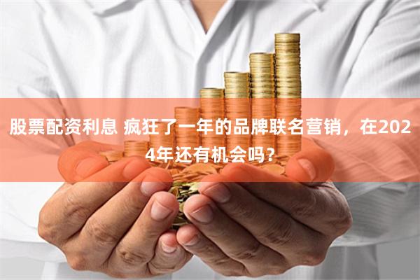 股票配资利息 疯狂了一年的品牌联名营销，在2024年还有机会吗？