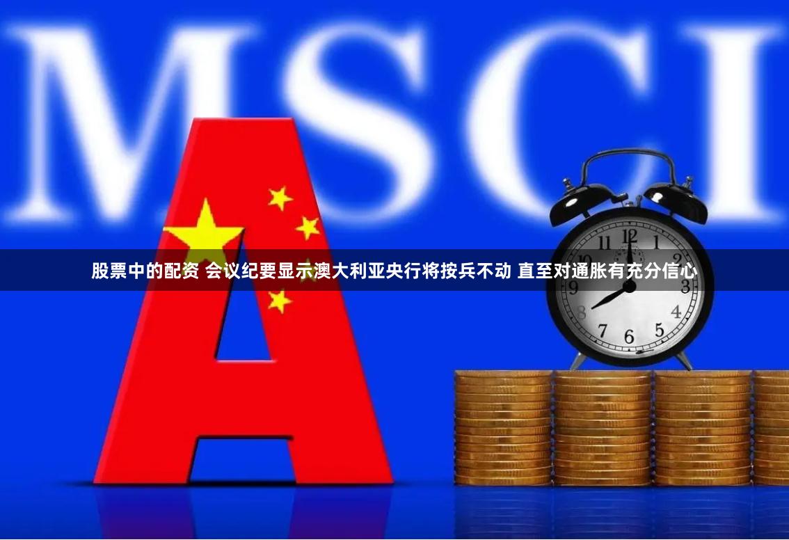 股票中的配资 会议纪要显示澳大利亚央行将按兵不动 直至对通胀有充分信心