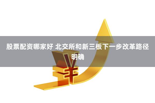 股票配资哪家好 北交所和新三板下一步改革路径明确