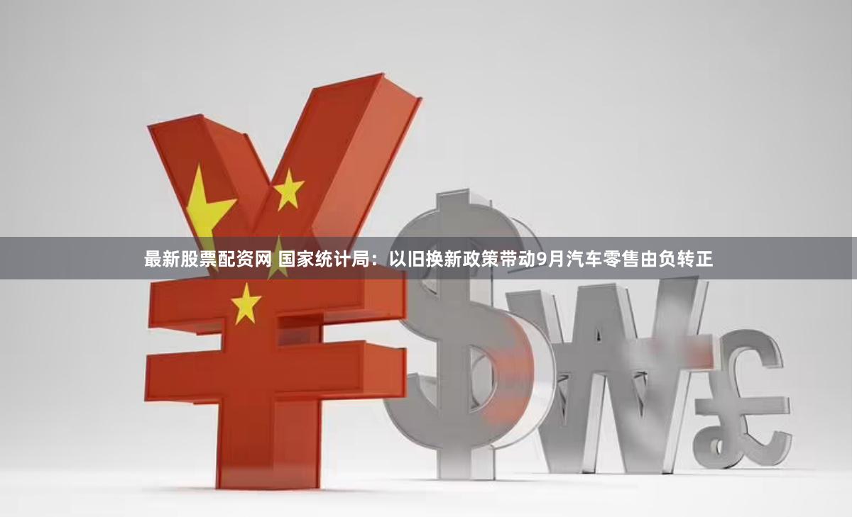 最新股票配资网 国家统计局：以旧换新政策带动9月汽车零售由负转正