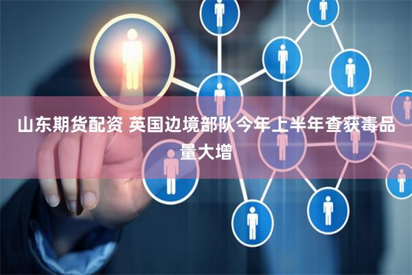 山东期货配资 英国边境部队今年上半年查获毒品量大增