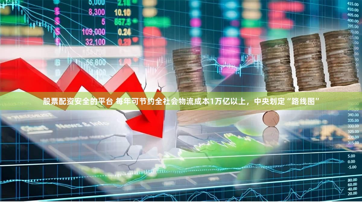 股票配资安全的平台 每年可节约全社会物流成本1万亿以上，中央划定“路线图”
