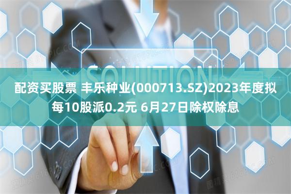 配资买股票 丰乐种业(000713.SZ)2023年度拟每10股派0.2元 6月27日除权除息