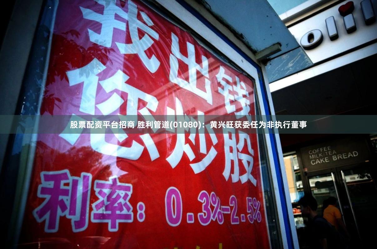 股票配资平台招商 胜利管道(01080)：黄兴旺获委任为非执行董事