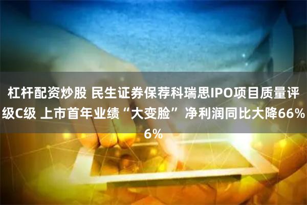 杠杆配资炒股 民生证券保荐科瑞思IPO项目质量评级C级 上市首年业绩“大变脸” 净利润同比大降66%