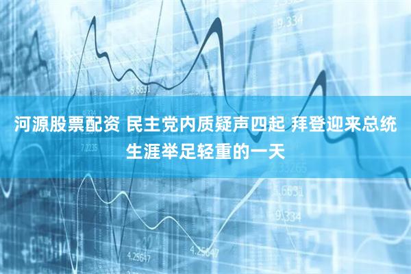 河源股票配资 民主党内质疑声四起 拜登迎来总统生涯举足轻重的一天