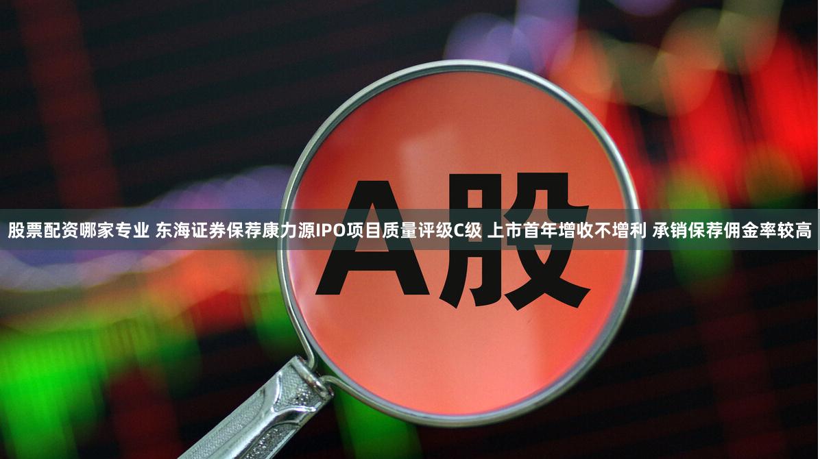 股票配资哪家专业 东海证券保荐康力源IPO项目质量评级C级 上市首年增收不增利 承销保荐佣金率较高
