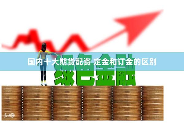 国内十大期货配资 定金和订金的区别
