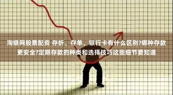 淘银网股票配资 存折、存单、银行卡有什么区别?哪种存款更安全?定期存款的种类和选择技巧这些细节要知道