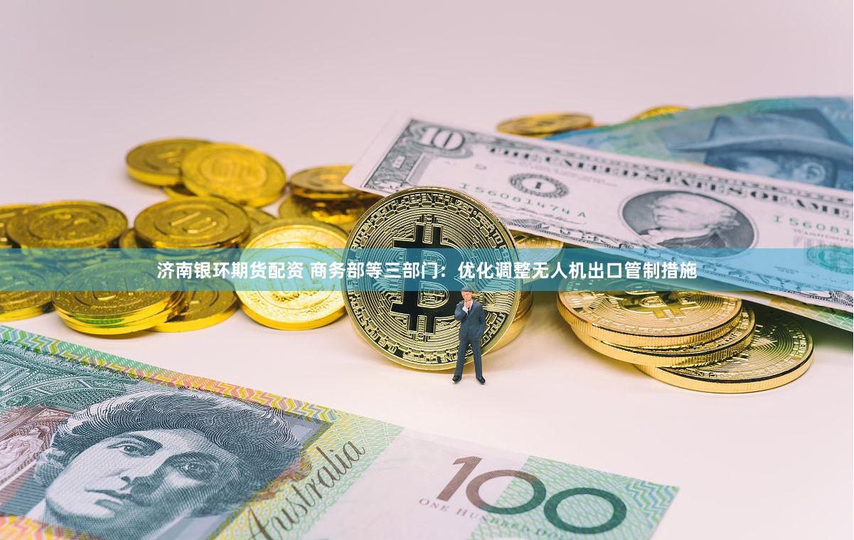 济南银环期货配资 商务部等三部门：优化调整无人机出口管制措施