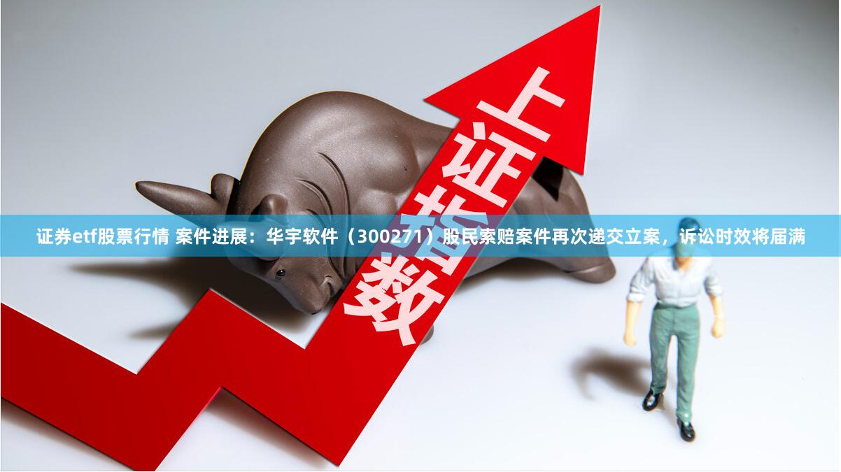 证券etf股票行情 案件进展：华宇软件（300271）股民索赔案件再次递交立案，诉讼时效将届满