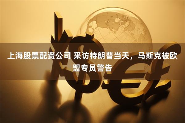 上海股票配资公司 采访特朗普当天，马斯克被欧盟专员警告