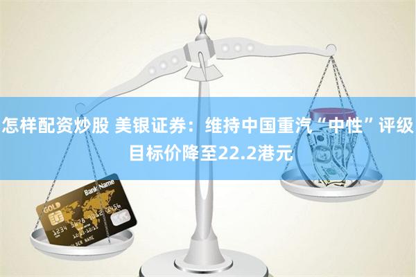 怎样配资炒股 美银证券：维持中国重汽“中性”评级 目标价降至22.2港元