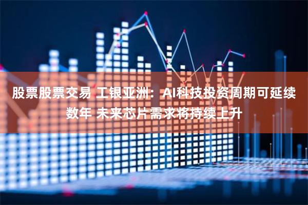 股票股票交易 工银亚洲：AI科技投资周期可延续数年 未来芯片需求将持续上升