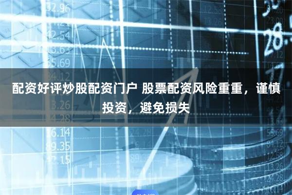 配资好评炒股配资门户 股票配资风险重重，谨慎投资，避免损失