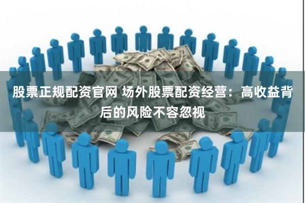 股票正规配资官网 场外股票配资经营：高收益背后的风险不容忽视